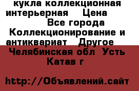 кукла коллекционная интерьерная  › Цена ­ 30 000 - Все города Коллекционирование и антиквариат » Другое   . Челябинская обл.,Усть-Катав г.